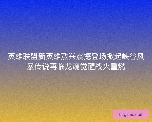 英雄联盟新英雄敖兴震撼登场掀起峡谷风暴传说再临龙魂觉醒战火重燃