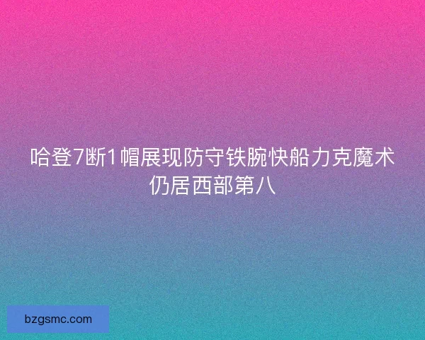 哈登7断1帽展现防守铁腕快船力克魔术仍居西部第八