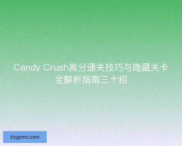 Candy Crush高分通关技巧与隐藏关卡全解析指南三十招