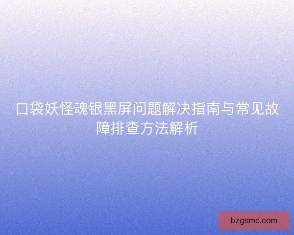 口袋妖怪魂银黑屏问题解决指南与常见故障排查方法解析