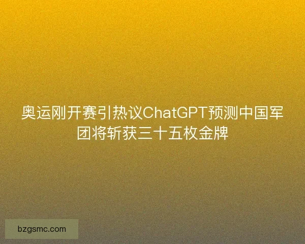 奥运刚开赛引热议ChatGPT预测中国军团将斩获三十五枚金牌